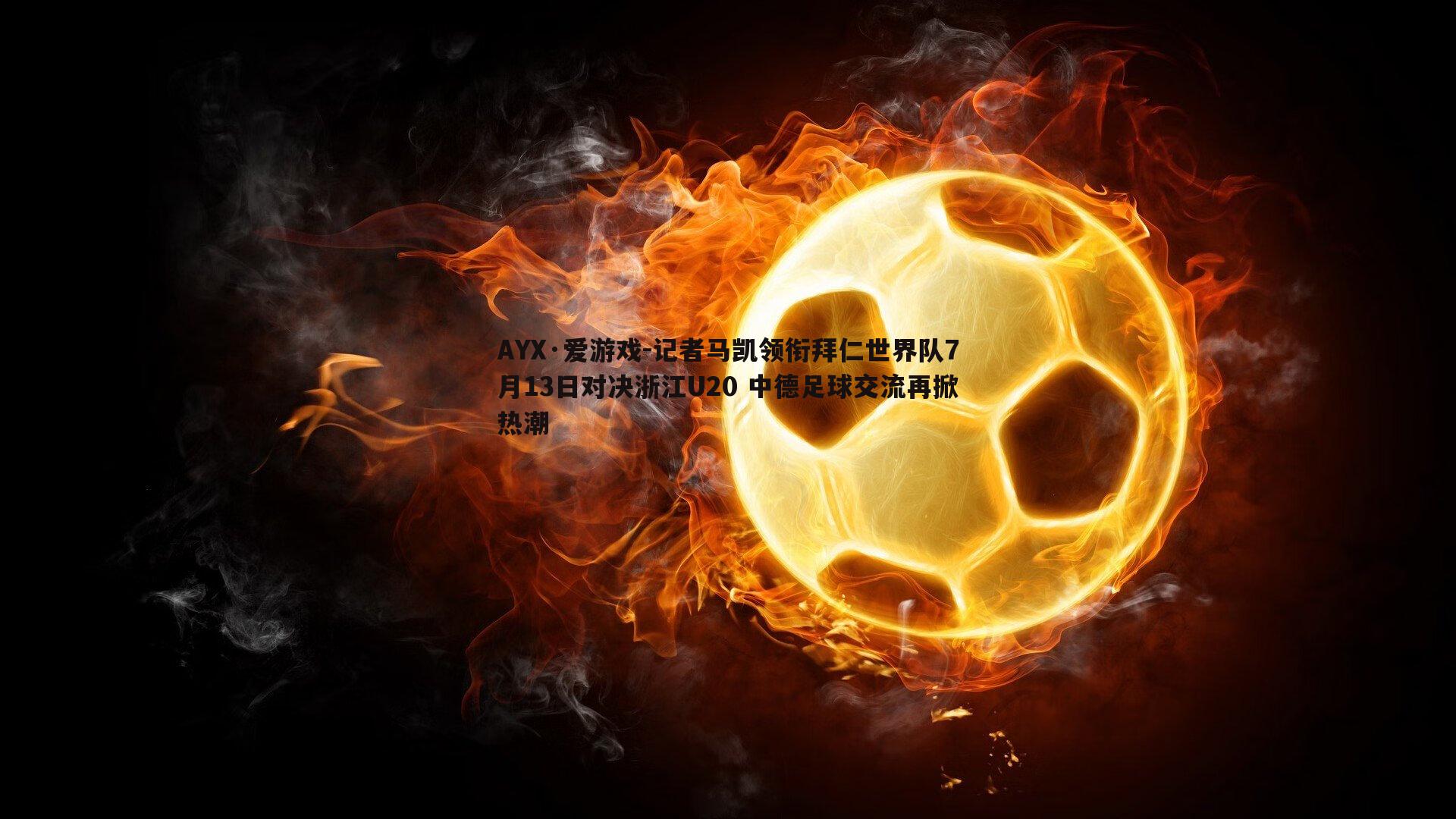 AYX·爱游戏-记者马凯领衔拜仁世界队7月13日对决浙江U20 中德足球交流再掀热潮