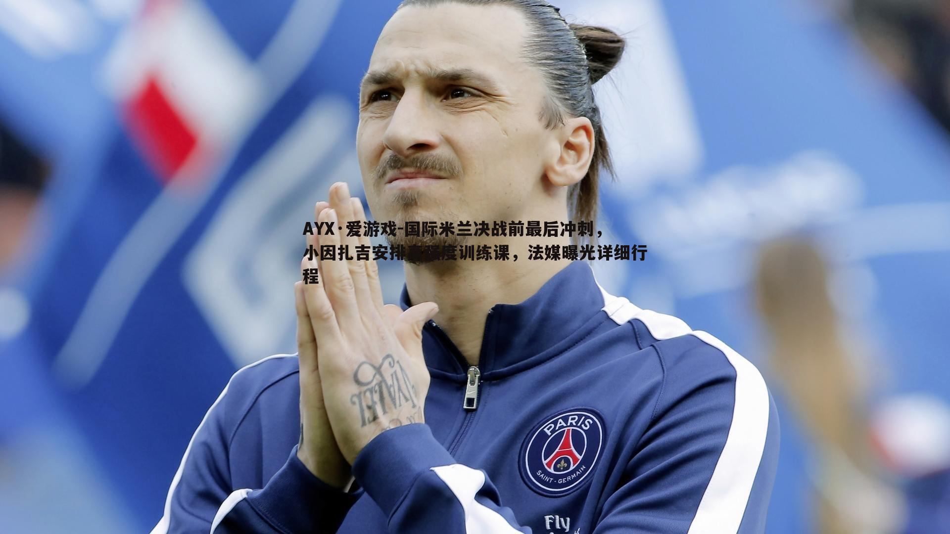 AYX·爱游戏-国际米兰决战前最后冲刺，小因扎吉安排高强度训练课，法媒曝光详细行程