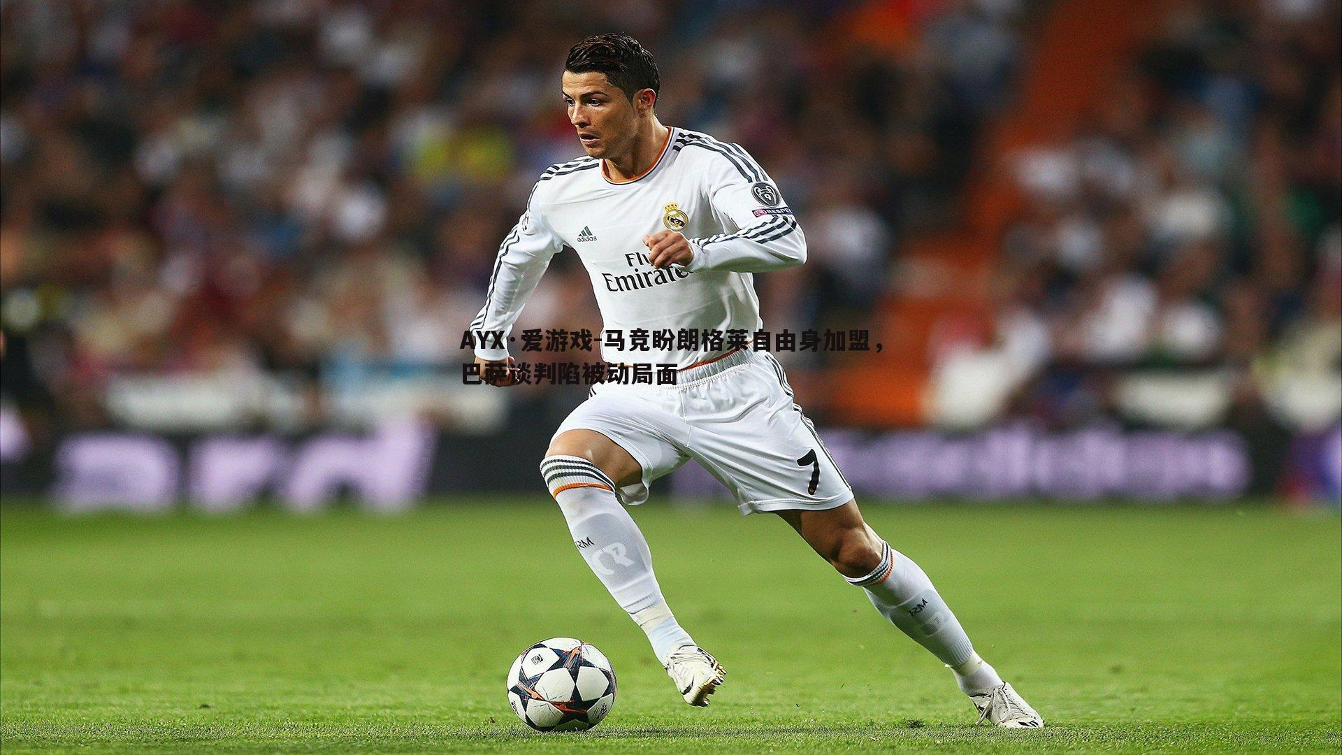 AYX·爱游戏-马竞盼朗格莱自由身加盟，巴萨谈判陷被动局面