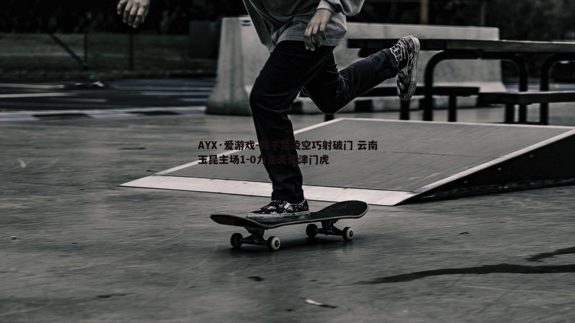 AYX·爱游戏-韩子龙凌空巧射破门 云南玉昆主场1-0力克天津津门虎