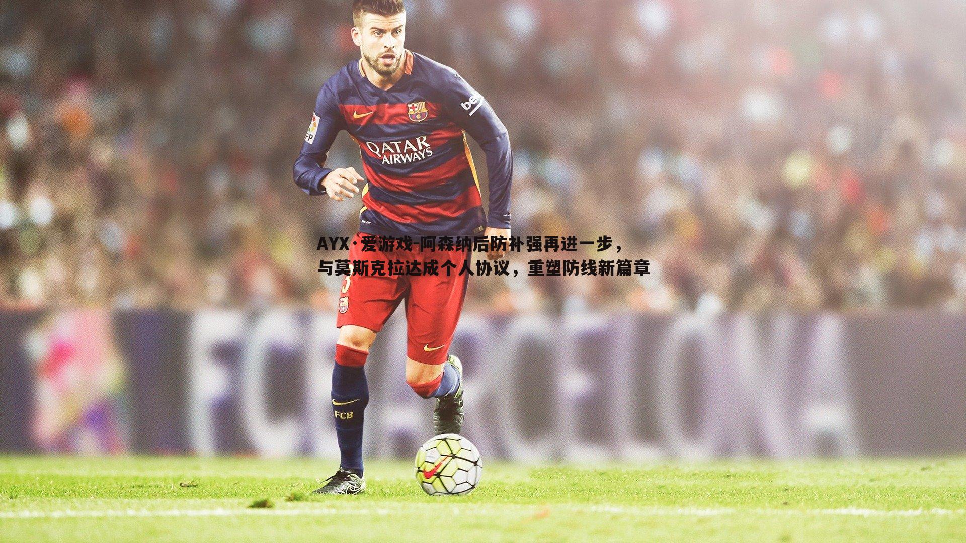 AYX·爱游戏-阿森纳后防补强再进一步，与莫斯克拉达成个人协议，重塑防线新篇章