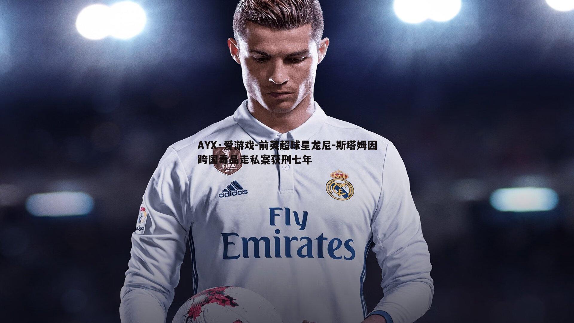 AYX·爱游戏-前英超球星龙尼-斯塔姆因跨国毒品走私案获刑七年